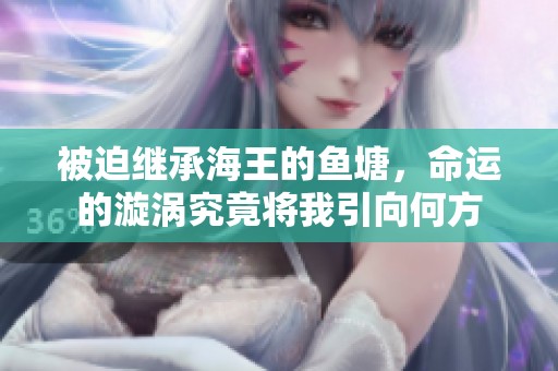 被迫继承海王的鱼塘，命运的漩涡究竟将我引向何方