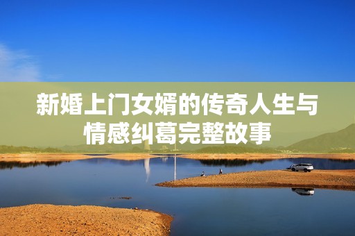 新婚上门女婿的传奇人生与情感纠葛完整故事