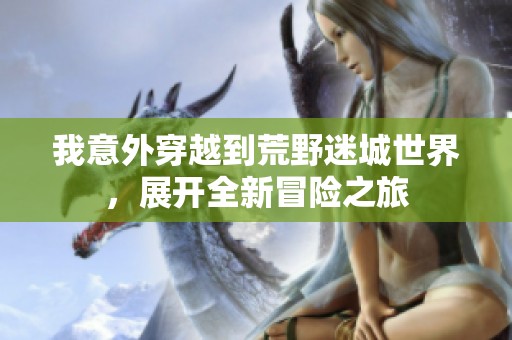 我意外穿越到荒野迷城世界，展开全新冒险之旅