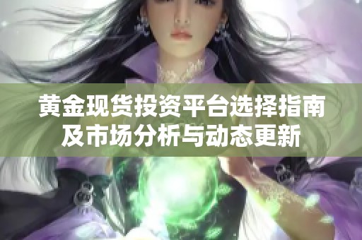 黄金现货投资平台选择指南及市场分析与动态更新