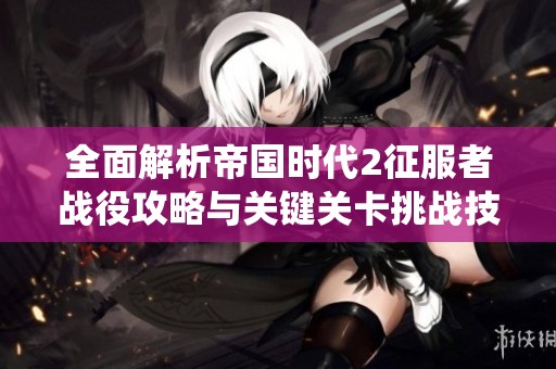 全面解析帝国时代2征服者战役攻略与关键关卡挑战技巧