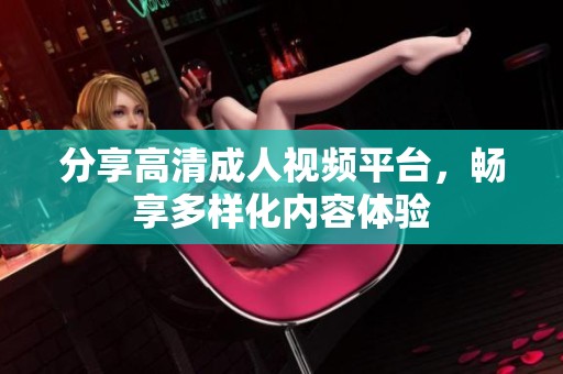 分享高清成人视频平台，畅享多样化内容体验