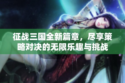 征战三国全新篇章，尽享策略对决的无限乐趣与挑战
