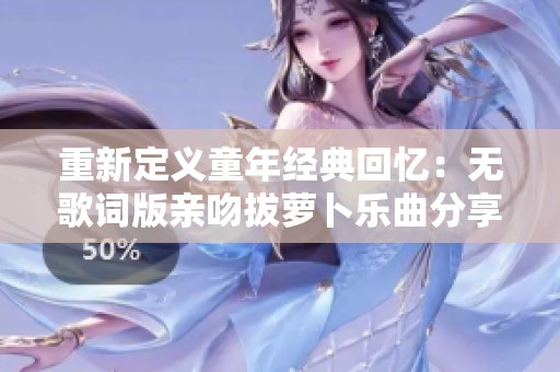 重新定义童年经典回忆：无歌词版亲吻拔萝卜乐曲分享