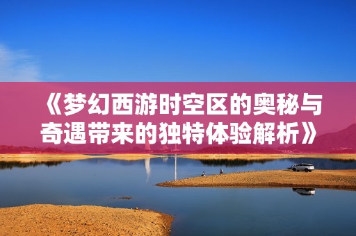 《梦幻西游时空区的奥秘与奇遇带来的独特体验解析》