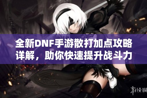 全新DNF手游散打加点攻略详解，助你快速提升战斗力