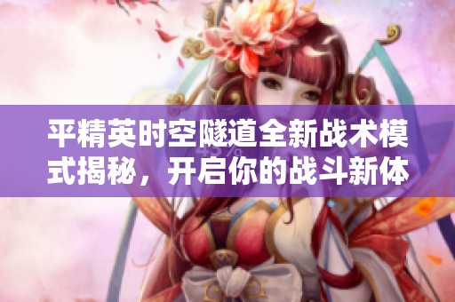 平精英时空隧道全新战术模式揭秘，开启你的战斗新体验