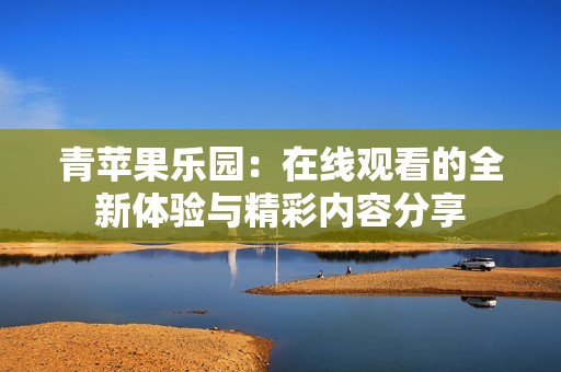青苹果乐园：在线观看的全新体验与精彩内容分享