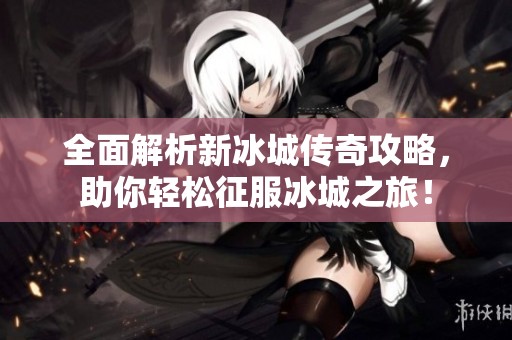 全面解析新冰城传奇攻略，助你轻松征服冰城之旅！