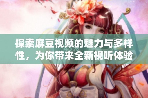 探索麻豆视频的魅力与多样性，为你带来全新视听体验