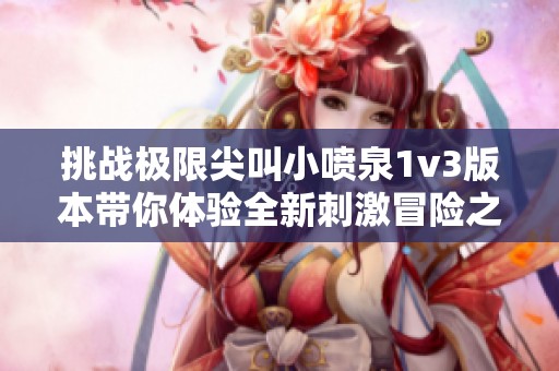 挑战极限尖叫小喷泉1v3版本带你体验全新刺激冒险之旅