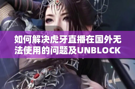 如何解决虎牙直播在国外无法使用的问题及UNBLOCKYOUKU的有效方案