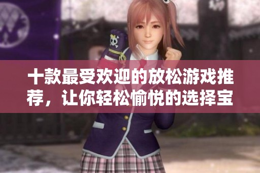 十款最受欢迎的放松游戏推荐，让你轻松愉悦的选择宝典
