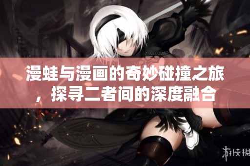 漫蛙与漫画的奇妙碰撞之旅，探寻二者间的深度融合