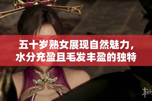 五十岁熟女展现自然魅力，水分充盈且毛发丰盈的独特风采