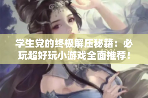 学生党的终极解压秘籍：必玩超好玩小游戏全面推荐！