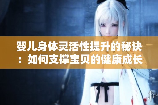 婴儿身体灵活性提升的秘诀：如何支撑宝贝的健康成长