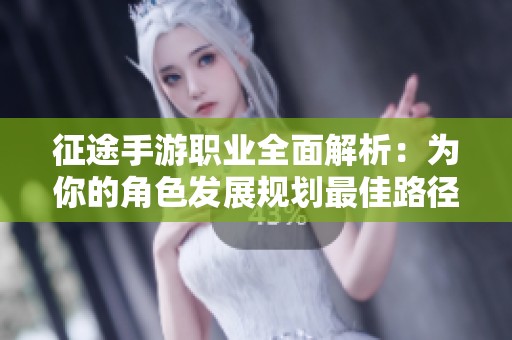 征途手游职业全面解析：为你的角色发展规划最佳路径