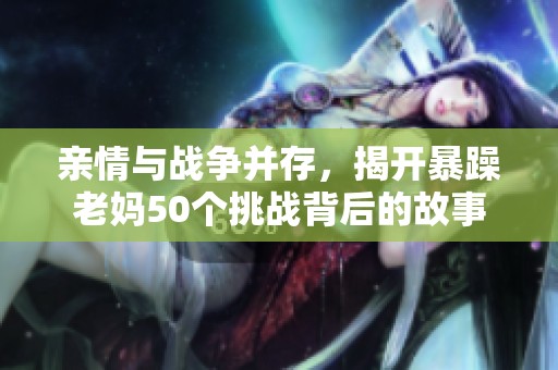亲情与战争并存，揭开暴躁老妈50个挑战背后的故事