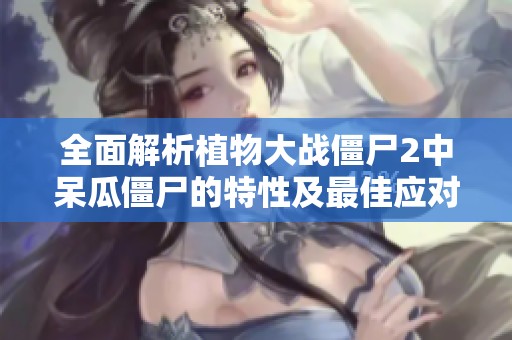 全面解析植物大战僵尸2中呆瓜僵尸的特性及最佳应对方法