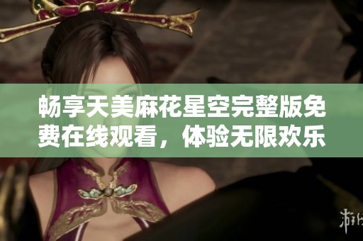 畅享天美麻花星空完整版免费在线观看，体验无限欢乐与感动！