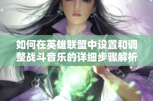 如何在英雄联盟中设置和调整战斗音乐的详细步骤解析