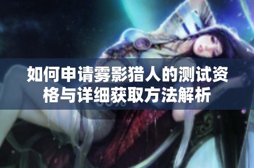 如何申请雾影猎人的测试资格与详细获取方法解析