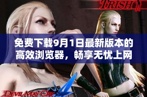 免费下载9月1日最新版本的高效浏览器，畅享无忧上网体验
