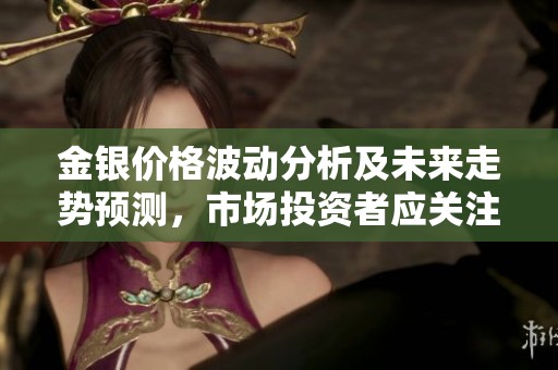 金银价格波动分析及未来走势预测，市场投资者应关注的趋势