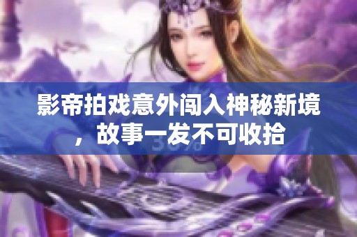 影帝拍戏意外闯入神秘新境，故事一发不可收拾