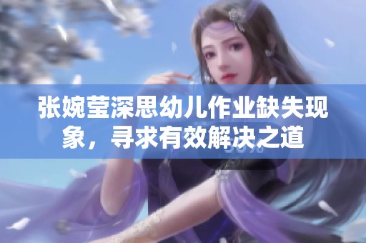 张婉莹深思幼儿作业缺失现象，寻求有效解决之道