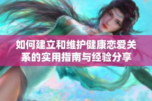 如何建立和维护健康恋爱关系的实用指南与经验分享