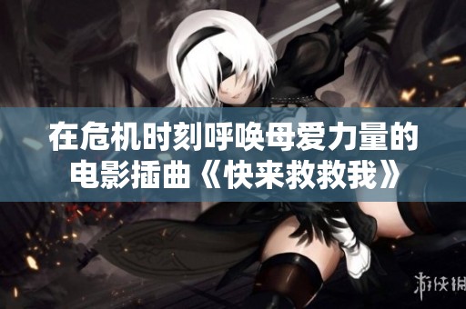 在危机时刻呼唤母爱力量的电影插曲《快来救救我》