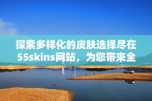 探索多样化的皮肤选择尽在55skins网站，为您带来全新体验