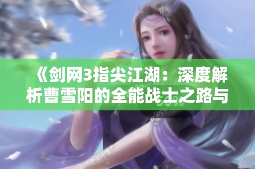 《剑网3指尖江湖：深度解析曹雪阳的全能战士之路与双冠荣耀》