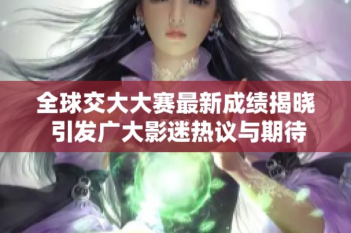 全球交大大赛最新成绩揭晓 引发广大影迷热议与期待