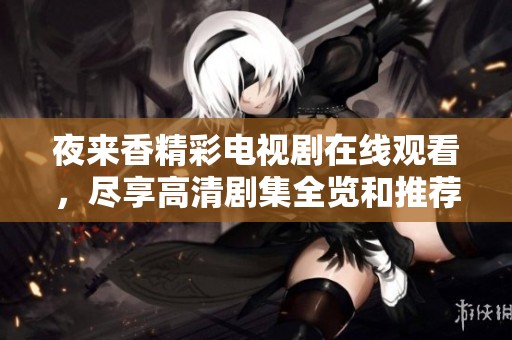夜来香精彩电视剧在线观看，尽享高清剧集全览和推荐