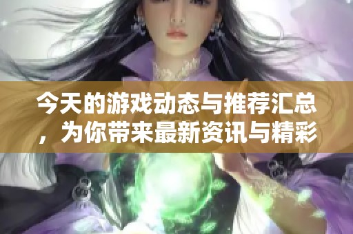 今天的游戏动态与推荐汇总，为你带来最新资讯与精彩玩法
