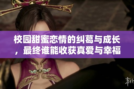 校园甜蜜恋情的纠葛与成长，最终谁能收获真爱与幸福