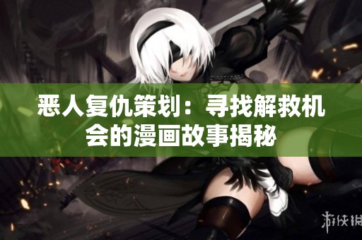 恶人复仇策划：寻找解救机会的漫画故事揭秘