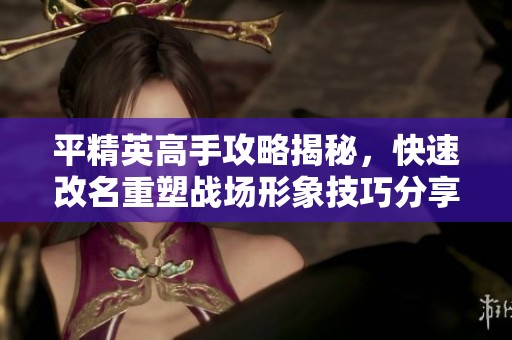 平精英高手攻略揭秘，快速改名重塑战场形象技巧分享
