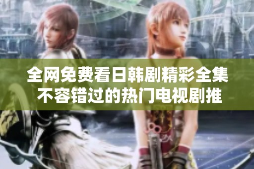 全网免费看日韩剧精彩全集 不容错过的热门电视剧推荐