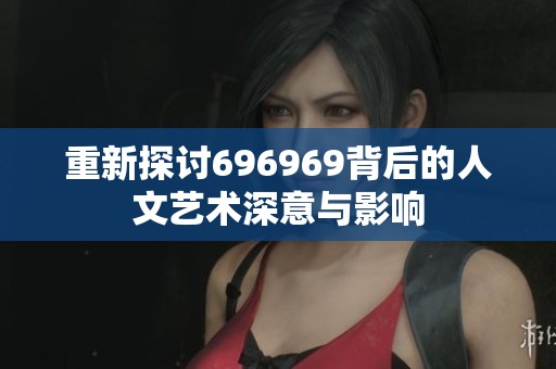 重新探讨696969背后的人文艺术深意与影响