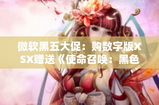 微软黑五大促：购数字版XSX赠送《使命召唤：黑色行动6》限时优惠活动