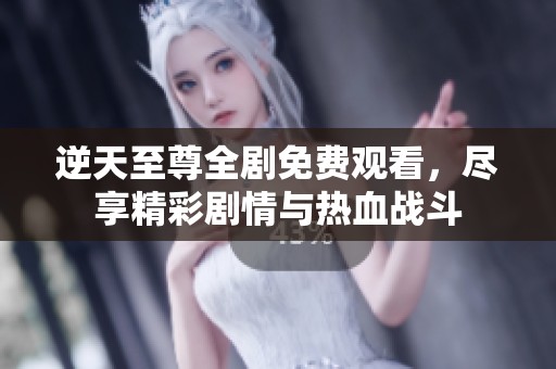 逆天至尊全剧免费观看，尽享精彩剧情与热血战斗