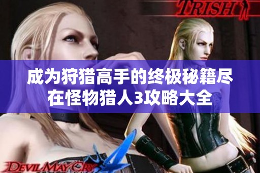 成为狩猎高手的终极秘籍尽在怪物猎人3攻略大全