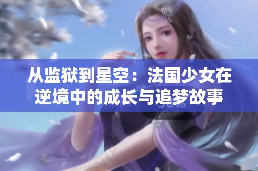 从监狱到星空：法国少女在逆境中的成长与追梦故事