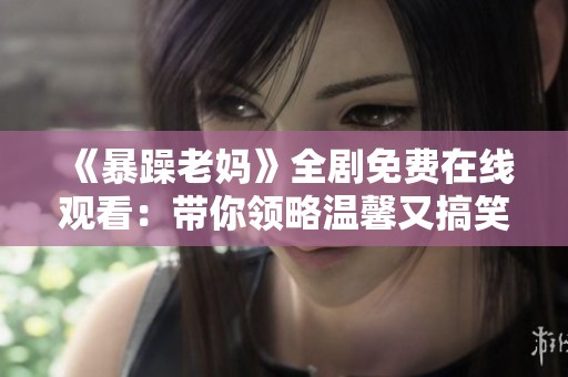 《暴躁老妈》全剧免费在线观看：带你领略温馨又搞笑的家庭生活