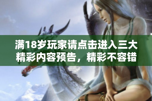满18岁玩家请点击进入三大精彩内容预告，精彩不容错过！