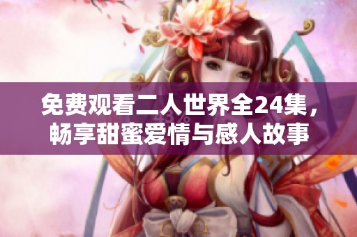 免费观看二人世界全24集，畅享甜蜜爱情与感人故事